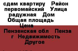 сдам квартиру › Район ­ первомайский › Улица ­ радужная › Дом ­ 8 › Общая площадь ­ 43 › Цена ­ 10 000 - Пензенская обл., Пенза г. Недвижимость » Другое   